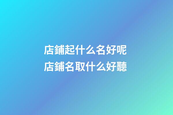 店鋪起什么名好呢 店鋪名取什么好聽